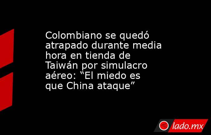 Colombiano se quedó atrapado durante media hora en tienda de Taiwán por simulacro aéreo: “El miedo es que China ataque” . Noticias en tiempo real