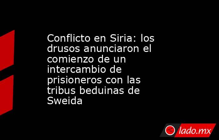 Conflicto en Siria: los drusos anunciaron el comienzo de un intercambio de prisioneros con las tribus beduinas de Sweida . Noticias en tiempo real