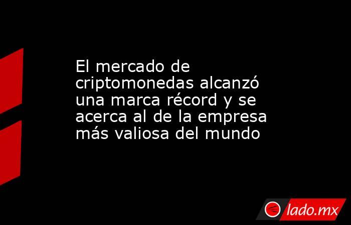 El mercado de criptomonedas alcanzó una marca récord y se acerca al de la empresa más valiosa del mundo . Noticias en tiempo real