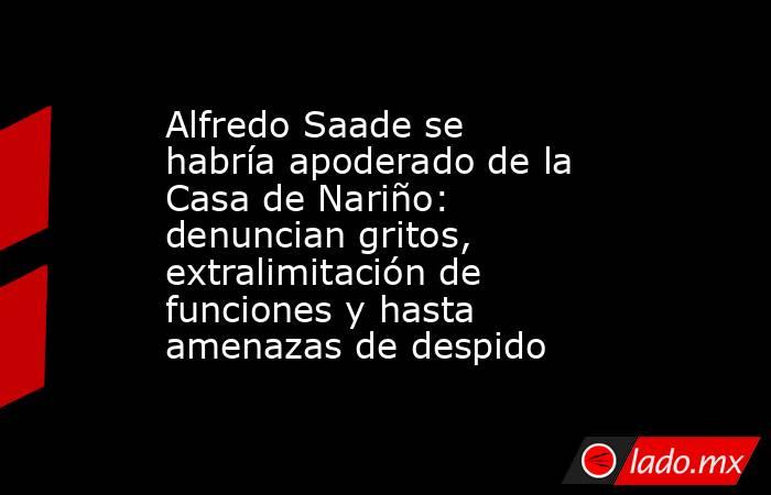 Alfredo Saade se habría apoderado de la Casa de Nariño: denuncian gritos, extralimitación de funciones y hasta amenazas de despido. Noticias en tiempo real