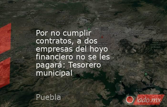Por no cumplir contratos, a dos empresas del hoyo financiero no se les pagará: Tesorero municipal . Noticias en tiempo real