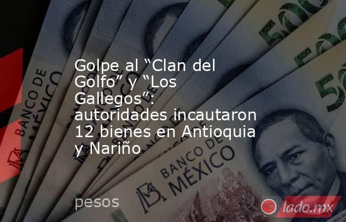 Golpe al “Clan del Golfo” y “Los Gallegos”: autoridades incautaron 12 bienes en Antioquia y Nariño. Noticias en tiempo real