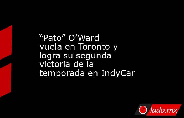 “Pato” O’Ward vuela en Toronto y logra su segunda victoria de la temporada en IndyCar. Noticias en tiempo real