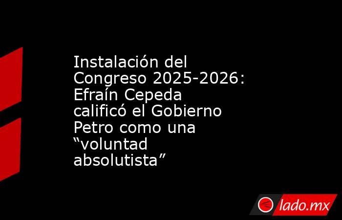 Instalación del Congreso 2025-2026: Efraín Cepeda calificó el Gobierno Petro como una “voluntad absolutista” . Noticias en tiempo real