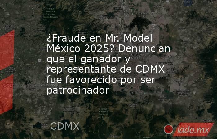 ¿Fraude en Mr. Model México 2025? Denuncian que el ganador y representante de CDMX fue favorecido por ser patrocinador. Noticias en tiempo real