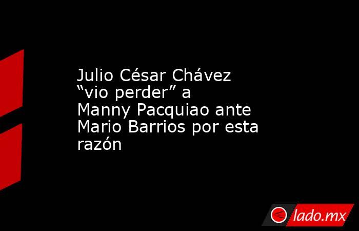 Julio César Chávez “vio perder” a Manny Pacquiao ante Mario Barrios por esta razón. Noticias en tiempo real