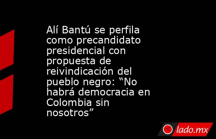 Alí Bantú se perfila como precandidato presidencial con propuesta de reivindicación del pueblo negro: “No habrá democracia en Colombia sin nosotros”. Noticias en tiempo real