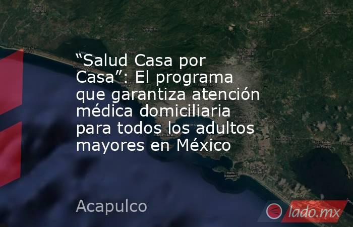 “Salud Casa por Casa”: El programa que garantiza atención médica domiciliaria para todos los adultos mayores en México. Noticias en tiempo real