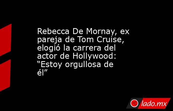 Rebecca De Mornay, ex pareja de Tom Cruise, elogió la carrera del actor de Hollywood: “Estoy orgullosa de él”. Noticias en tiempo real