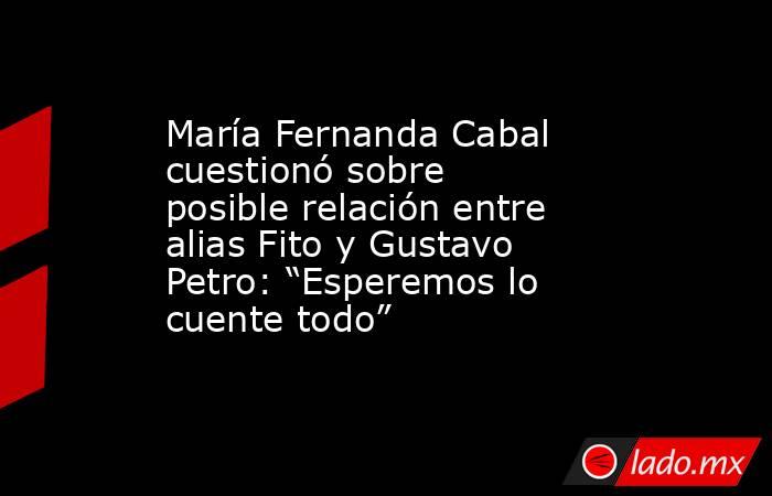 María Fernanda Cabal cuestionó sobre posible relación entre alias Fito y Gustavo Petro: “Esperemos lo cuente todo” . Noticias en tiempo real