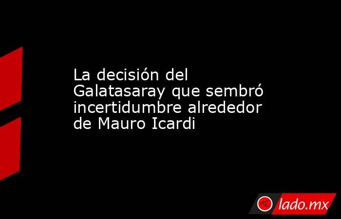 La decisión del Galatasaray que sembró incertidumbre alrededor de Mauro Icardi. Noticias en tiempo real