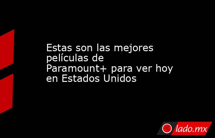 Estas son las mejores películas de Paramount+ para ver hoy en Estados Unidos. Noticias en tiempo real