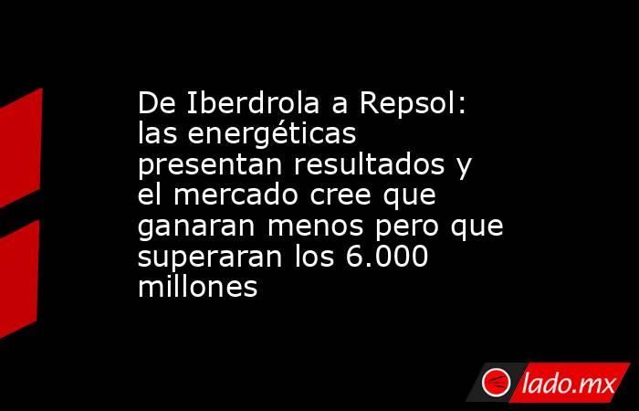 De Iberdrola a Repsol: las energéticas presentan resultados y el mercado cree que ganaran menos pero que superaran los 6.000 millones. Noticias en tiempo real