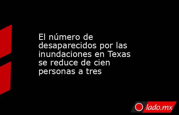 El número de desaparecidos por las inundaciones en Texas se reduce de cien personas a tres. Noticias en tiempo real