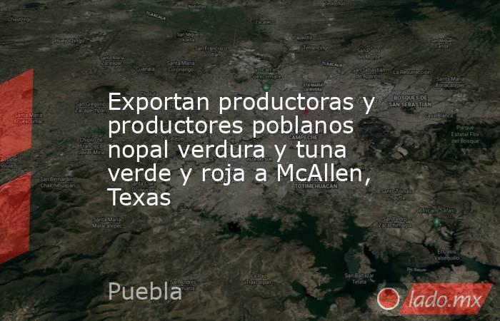Exportan productoras y productores poblanos nopal verdura y tuna verde y roja a McAllen, Texas. Noticias en tiempo real