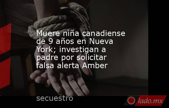 Muere niña canadiense de 9 años en Nueva York; investigan a padre por solicitar falsa alerta Amber. Noticias en tiempo real