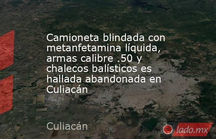 Camioneta blindada con metanfetamina líquida, armas calibre .50 y chalecos balísticos es hallada abandonada en Culiacán. Noticias en tiempo real