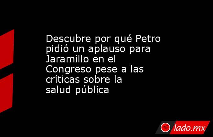 Descubre por qué Petro pidió un aplauso para Jaramillo en el Congreso pese a las críticas sobre la salud pública. Noticias en tiempo real