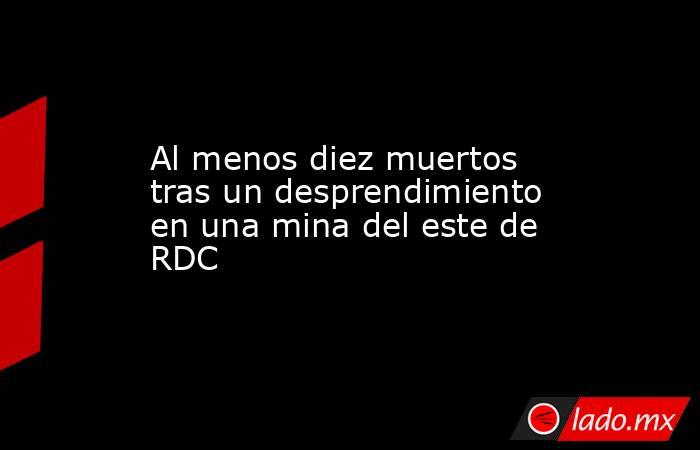 Al menos diez muertos tras un desprendimiento en una mina del este de RDC. Noticias en tiempo real