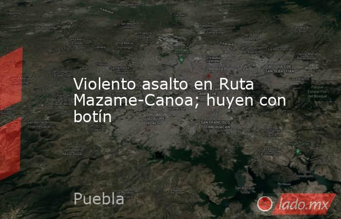 Violento asalto en Ruta Mazame-Canoa; huyen con botín. Noticias en tiempo real