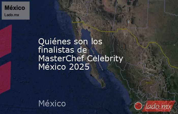 Quiénes son los finalistas de MasterChef Celebrity México 2025  . Noticias en tiempo real