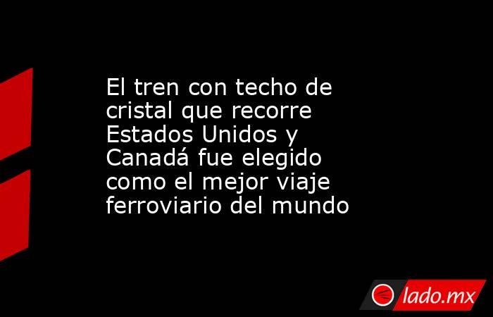 El tren con techo de cristal que recorre Estados Unidos y Canadá fue elegido como el mejor viaje ferroviario del mundo. Noticias en tiempo real