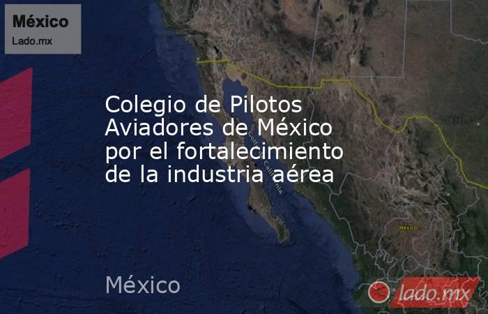Colegio de Pilotos Aviadores de México por el fortalecimiento de la industria aérea. Noticias en tiempo real