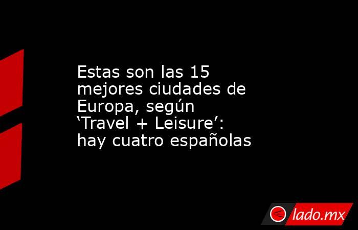 Estas son las 15 mejores ciudades de Europa, según ‘Travel + Leisure’: hay cuatro españolas. Noticias en tiempo real