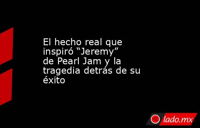 El hecho real que inspiró “Jeremy” de Pearl Jam y la tragedia detrás de su éxito. Noticias en tiempo real