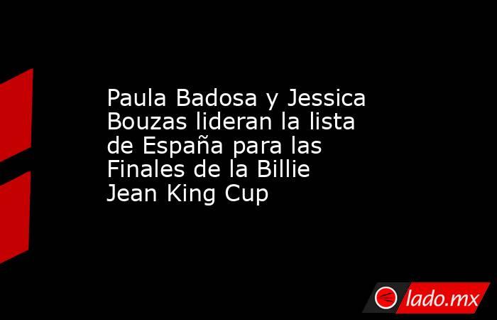 Paula Badosa y Jessica Bouzas lideran la lista de España para las Finales de la Billie Jean King Cup. Noticias en tiempo real