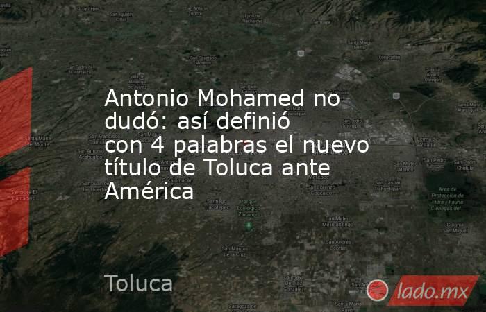Antonio Mohamed no dudó: así definió con 4 palabras el nuevo título de Toluca ante América. Noticias en tiempo real