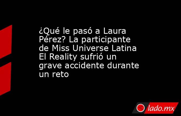 ¿Qué le pasó a Laura Pérez? La participante de Miss Universe Latina El Reality sufrió un grave accidente durante un reto. Noticias en tiempo real