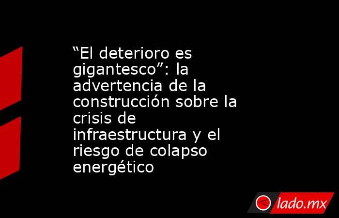 “El deterioro es gigantesco”: la advertencia de la construcción sobre la crisis de infraestructura y el riesgo de colapso energético. Noticias en tiempo real