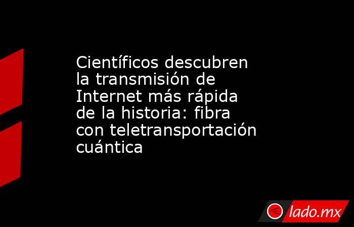 Científicos descubren la transmisión de Internet más rápida de la historia: fibra con teletransportación cuántica. Noticias en tiempo real
