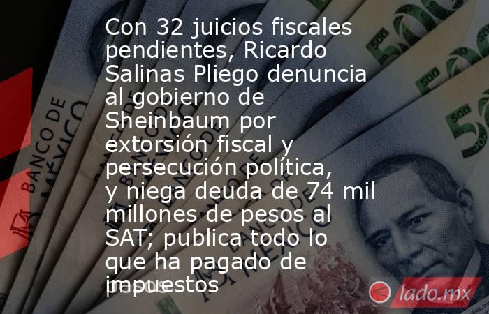 Con 32 juicios fiscales pendientes, Ricardo Salinas Pliego denuncia al gobierno de Sheinbaum por extorsión fiscal y persecución política, y niega deuda de 74 mil millones de pesos al SAT; publica todo lo que ha pagado de impuestos. Noticias en tiempo real