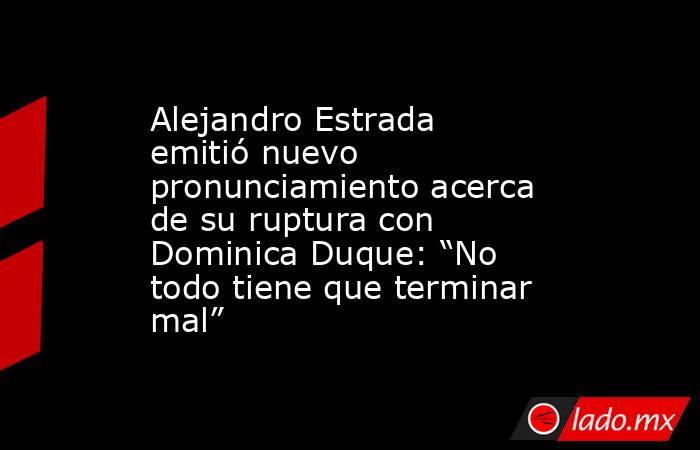 Alejandro Estrada emitió nuevo pronunciamiento acerca de su ruptura con Dominica Duque: “No todo tiene que terminar mal”. Noticias en tiempo real