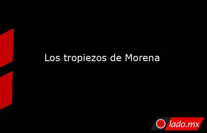 Los tropiezos de Morena. Noticias en tiempo real