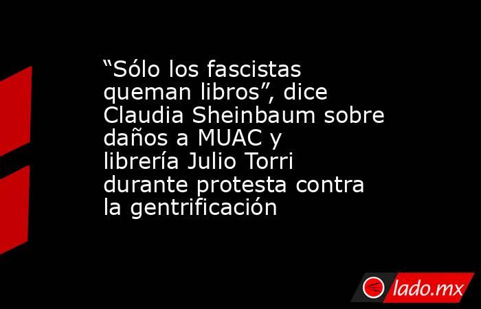 “Sólo los fascistas queman libros”, dice Claudia Sheinbaum sobre daños a MUAC y librería Julio Torri durante protesta contra la gentrificación. Noticias en tiempo real