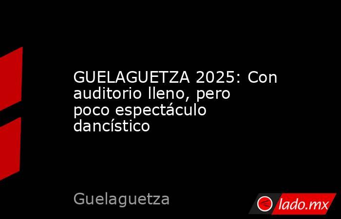 GUELAGUETZA 2025: Con auditorio lleno, pero poco espectáculo dancístico. Noticias en tiempo real