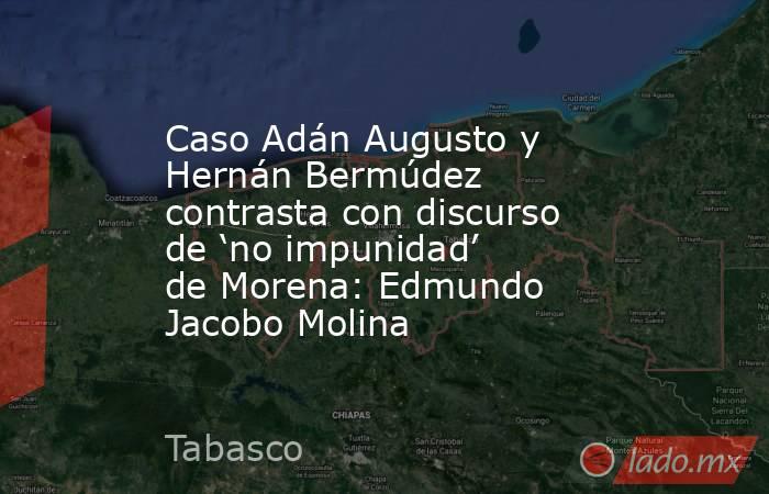 Caso Adán Augusto y Hernán Bermúdez contrasta con discurso de ‘no impunidad’ de Morena: Edmundo Jacobo Molina. Noticias en tiempo real