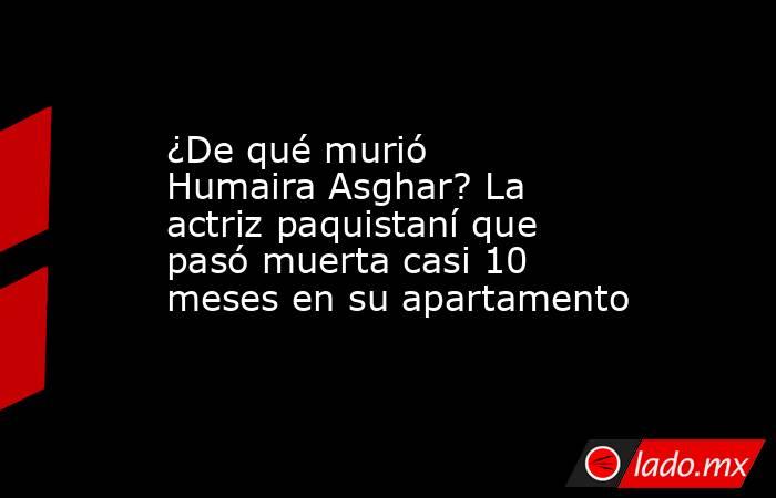 ¿De qué murió Humaira Asghar? La actriz paquistaní que pasó muerta casi 10 meses en su apartamento. Noticias en tiempo real