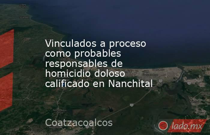 Vinculados a proceso como probables responsables de homicidio doloso calificado en Nanchital. Noticias en tiempo real