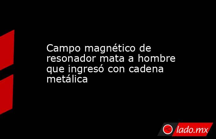 Campo magnético de resonador mata a hombre que ingresó con cadena metálica. Noticias en tiempo real