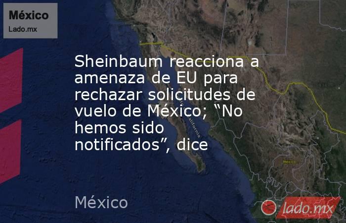Sheinbaum reacciona a amenaza de EU para rechazar solicitudes de vuelo de México; “No hemos sido notificados”, dice. Noticias en tiempo real