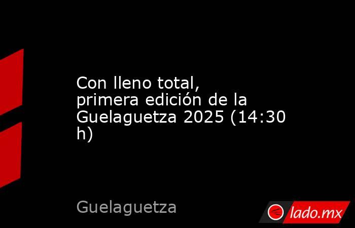 Con lleno total, primera edición de la Guelaguetza 2025 (14:30 h). Noticias en tiempo real
