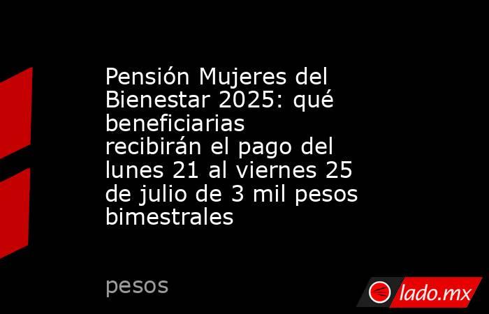 Pensión Mujeres del Bienestar 2025: qué beneficiarias recibirán el pago del lunes 21 al viernes 25 de julio de 3 mil pesos bimestrales . Noticias en tiempo real