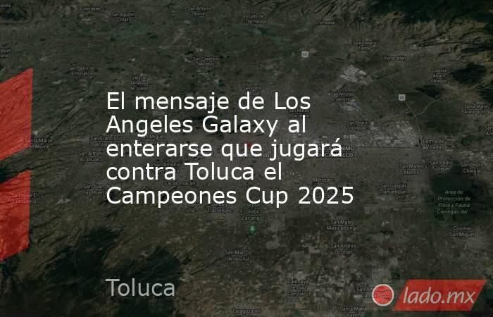 El mensaje de Los Angeles Galaxy al enterarse que jugará contra Toluca el Campeones Cup 2025. Noticias en tiempo real