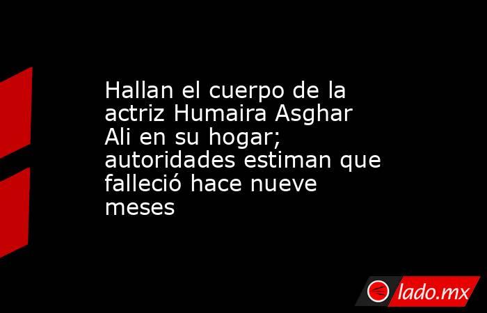 Hallan el cuerpo de la actriz Humaira Asghar Ali en su hogar; autoridades estiman que falleció hace nueve meses. Noticias en tiempo real
