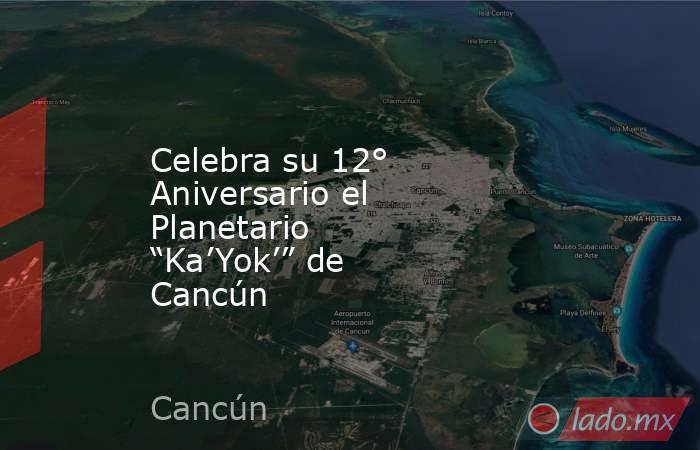 Celebra su 12° Aniversario el Planetario “Ka’Yok’” de Cancún. Noticias en tiempo real