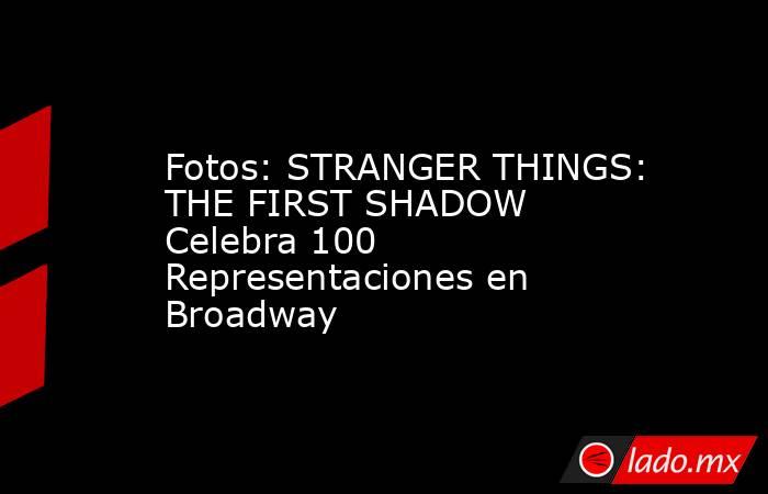 Fotos: STRANGER THINGS: THE FIRST SHADOW Celebra 100 Representaciones en Broadway. Noticias en tiempo real